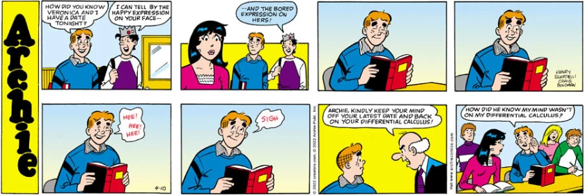 Archie holds a textbook. His eyes are closed at first, and then they pop open. He chuckles some, and sighs wistfully. The teacher says, 'Archie, kindly keep your mind off your latest date and back on your differential calculus!' Archie whispers to Veronica, 'How did he know my mind wasn't on my differential calculus?'