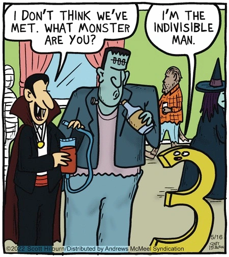Dracula and Frankenstein at a party talk with an anthropomorphic numeral three: 'I don't think we've met. What kind of monster are you?' The three answers: 'I'm the indivisible man.'